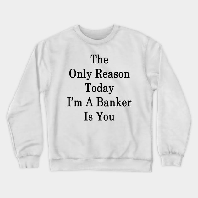 The Only Reason Today I'm A Banker Is You Crewneck Sweatshirt by supernova23